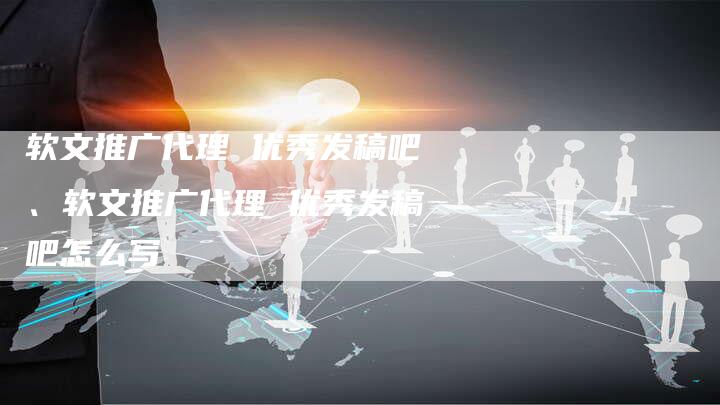 软文推广代理 优秀发稿吧、软文推广代理 优秀发稿吧怎么写