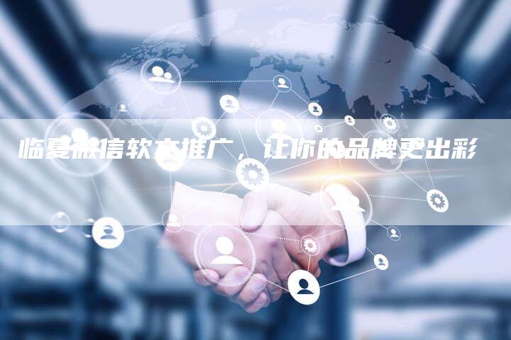 临夏微信软文推广，让你的品牌更出彩