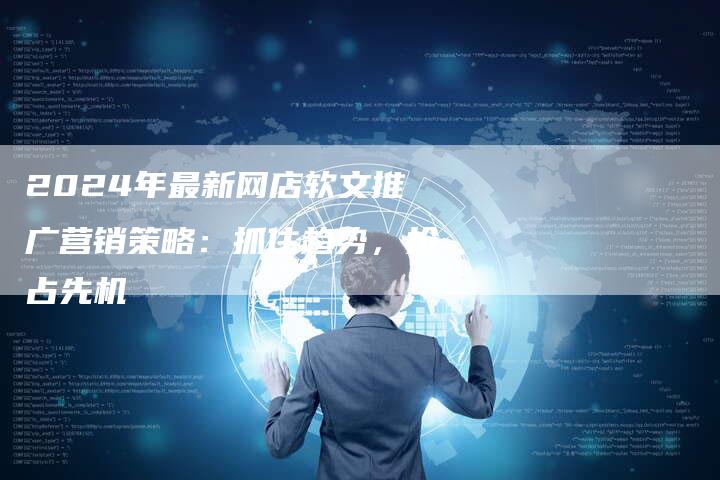 2024年最新网店软文推广营销策略：抓住趋势，抢占先机