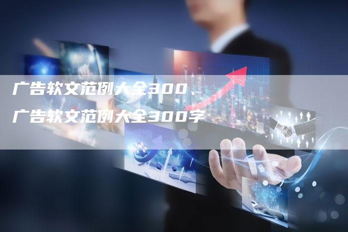 广告软文范例大全300、广告软文范例大全300字