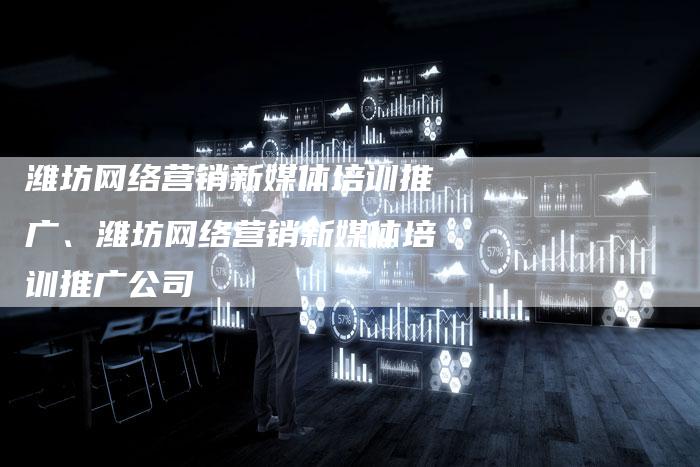 潍坊网络营销新媒体培训推广、潍坊网络营销新媒体培训推广公司