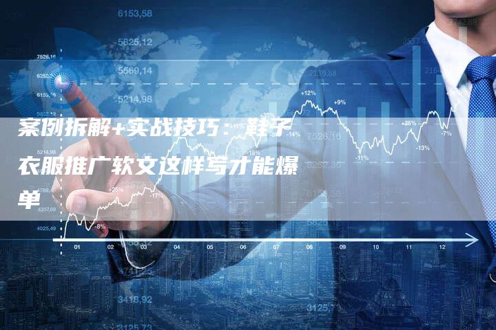 案例拆解+实战技巧：鞋子衣服推广软文这样写才能爆单