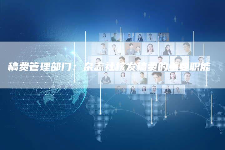 稿费管理部门：杂志社核发稿费的重要职能