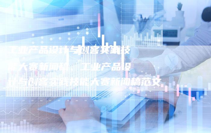 工业产品设计与创客实践技能大赛新闻稿、工业产品设计与创客实践技能大赛新闻稿范文