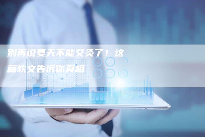 别再说夏天不能艾灸了！这篇软文告诉你真相