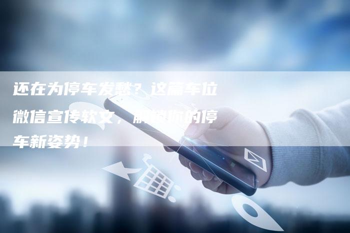 还在为停车发愁？这篇车位微信宣传软文，解锁你的停车新姿势！