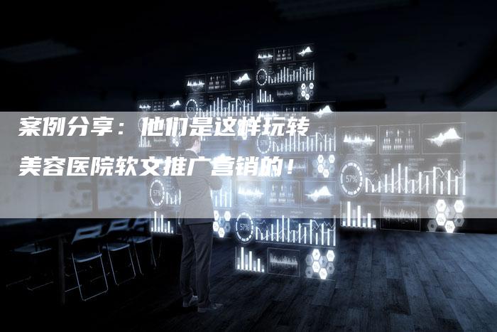 案例分享：他们是这样玩转美容医院软文推广营销的！