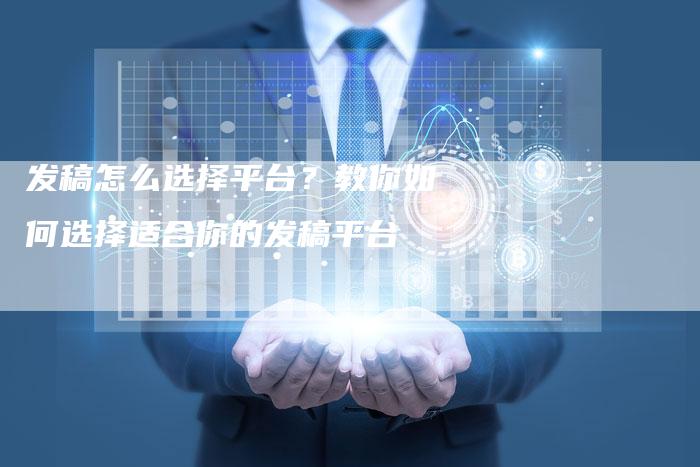 发稿怎么选择平台？教你如何选择适合你的发稿平台