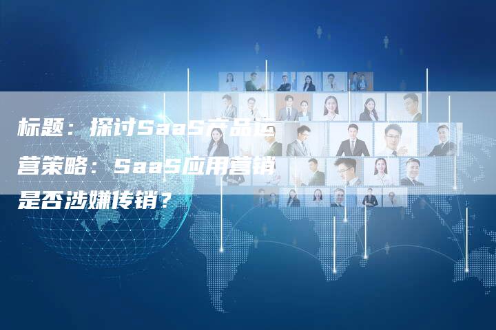 标题：探讨SaaS产品运营策略：SaaS应用营销是否涉嫌传销？