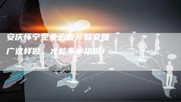 安庆怀宁企业必看：软文推广这样做，才能事半功倍！