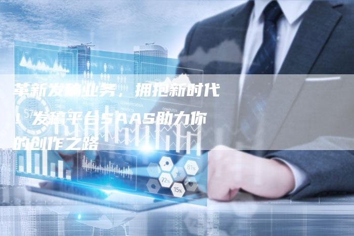 革新发稿业务，拥抱新时代！发稿平台SAAS助力你的创作之路