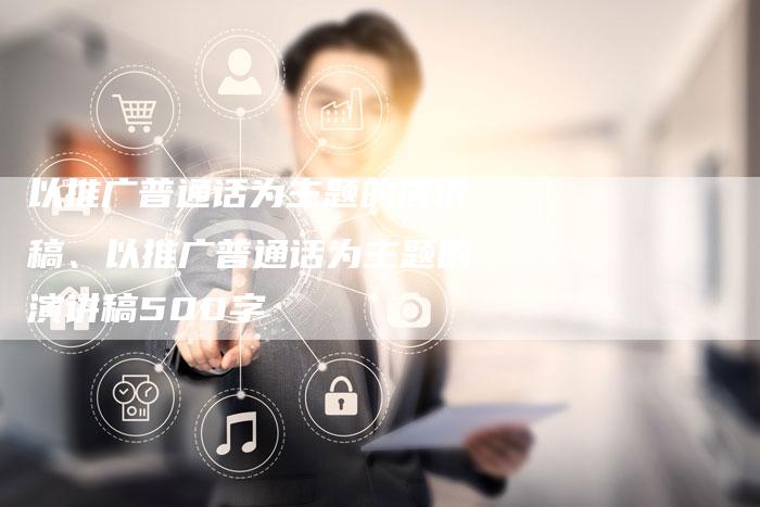 以推广普通话为主题的演讲稿、以推广普通话为主题的演讲稿500字