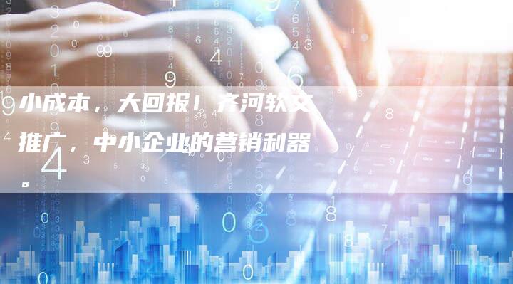 小成本，大回报！齐河软文推广，中小企业的营销利器。