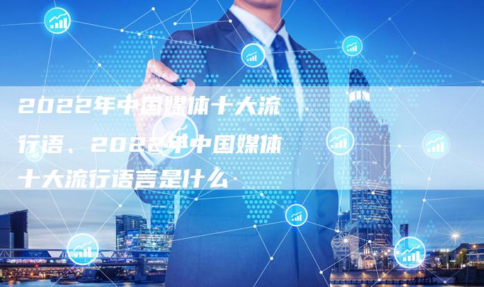 2022年中国媒体十大流行语、2022年中国媒体十大流行语言是什么
