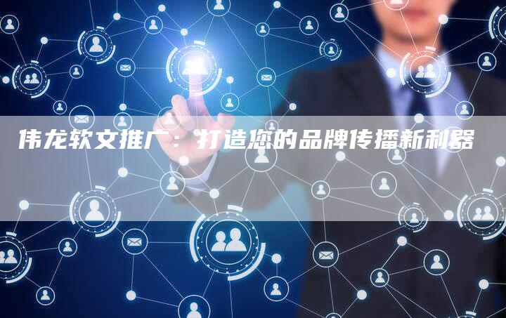 伟龙软文推广：打造您的品牌传播新利器