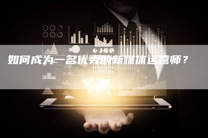 如何成为一名优秀的新媒体运营师？