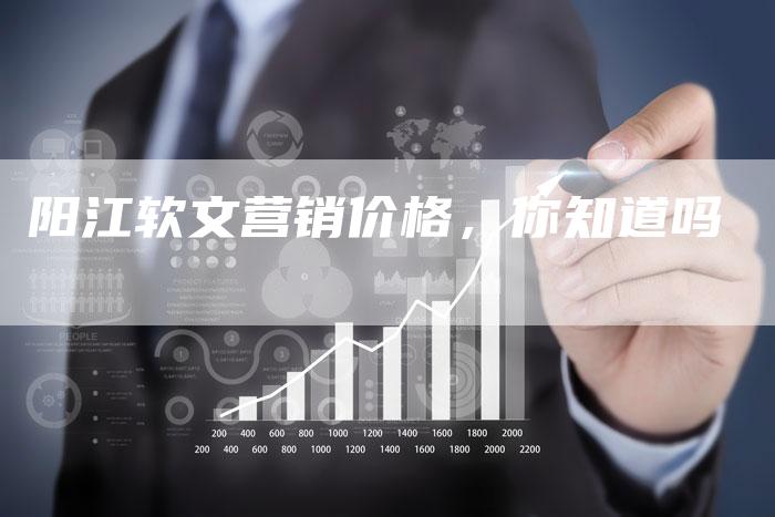 阳江软文营销价格，你知道吗