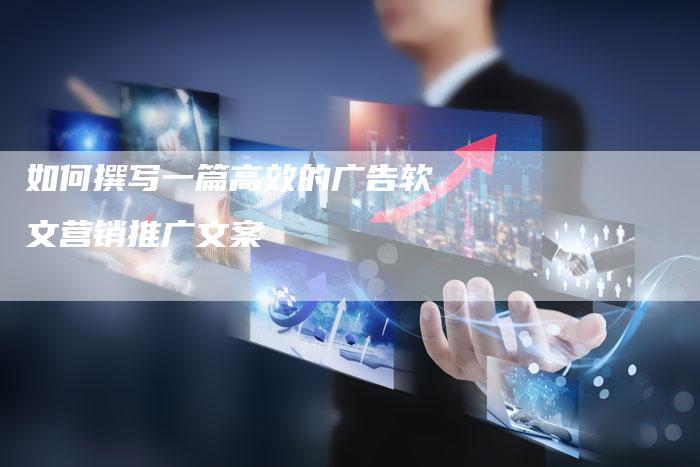 如何撰写一篇高效的广告软文营销推广文案