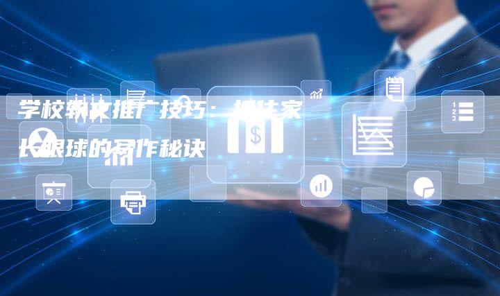 学校软文推广技巧:抓住家长眼球的写作秘诀