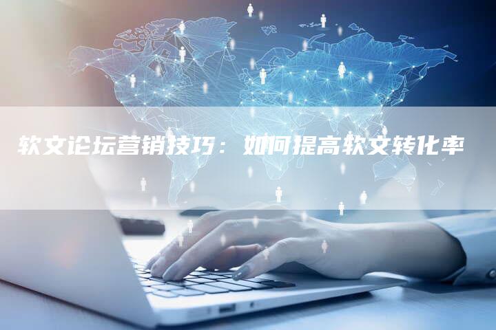 软文论坛营销技巧：如何提高软文转化率