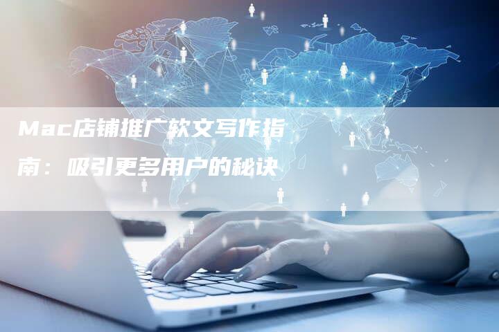 Mac店铺推广软文写作指南：吸引更多用户的秘诀