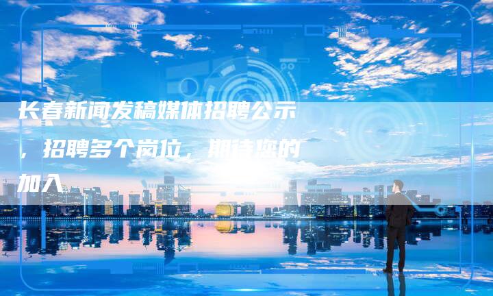 长春新闻发稿媒体招聘公示，招聘多个岗位，期待您的加入