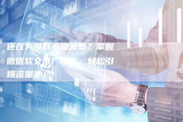 还在为没有流量发愁？掌握微信软文推广技巧，轻松引爆流量池！
