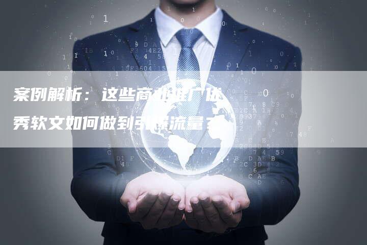 案例解析：这些商业推广优秀软文如何做到引爆流量？