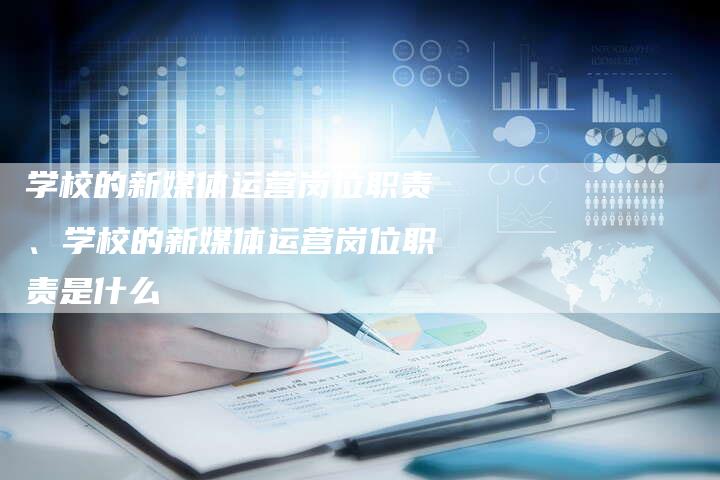 学校的新媒体运营岗位职责、学校的新媒体运营岗位职责是什么