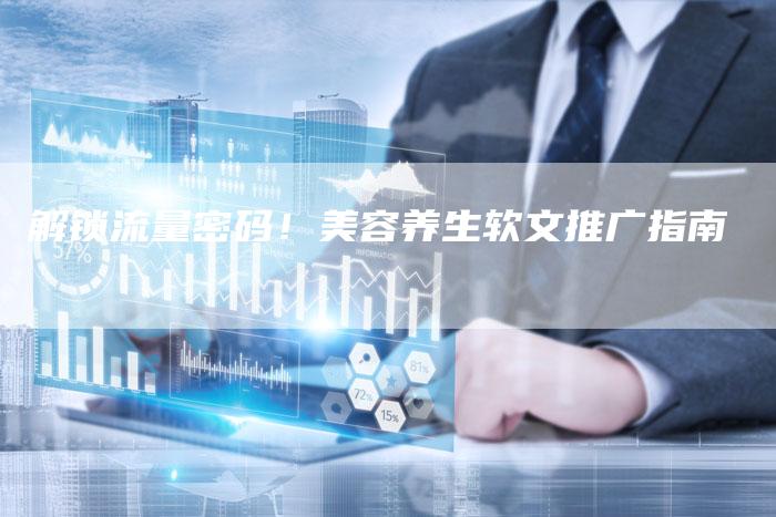 解锁流量密码！美容养生软文推广指南