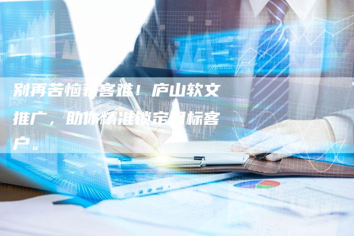 别再苦恼获客难！庐山软文推广，助你精准锁定目标客户。