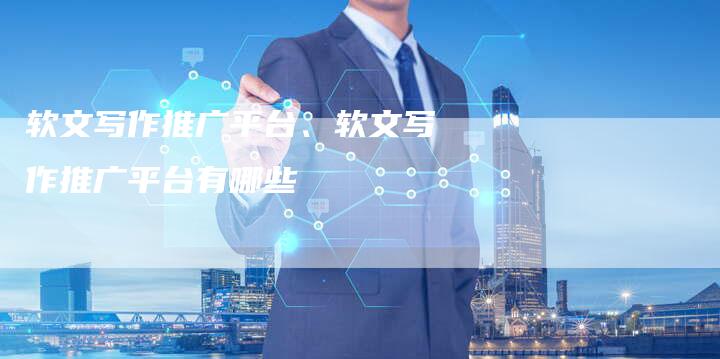 软文写作推广平台、软文写作推广平台有哪些