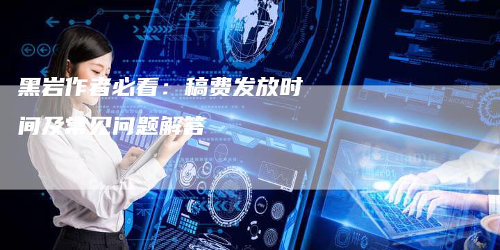 黑岩作者必看：稿费发放时间及常见问题解答
