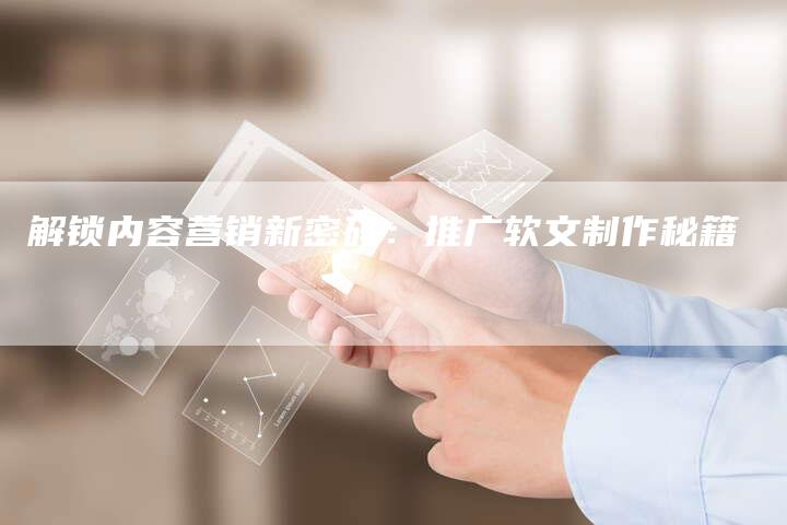 解锁内容营销新密码：推广软文制作秘籍