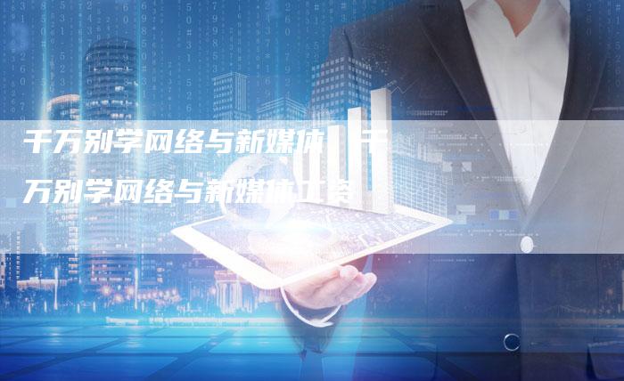 千万别学网络与新媒体、千万别学网络与新媒体工资