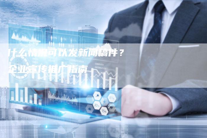 什么情况可以发新闻稿件？企业宣传推广指南