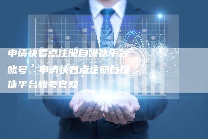 申请快看点注册自媒体平台账号、申请快看点注册自媒体平台账号官网