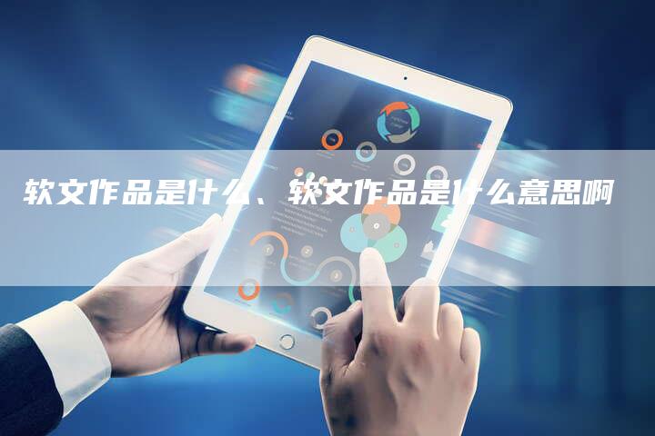 软文作品是什么、软文作品是什么意思啊