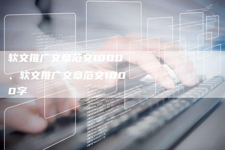 软文推广文章范文1000、软文推广文章范文1000字