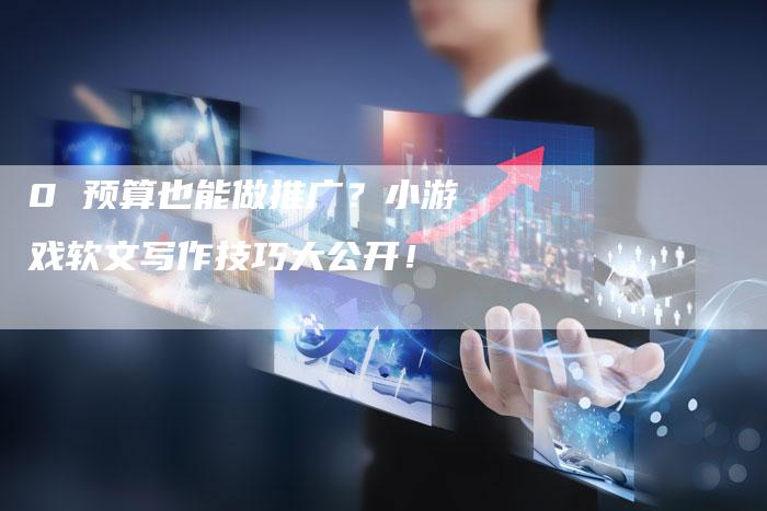 0 预算也能做推广？小游戏软文写作技巧大公开！