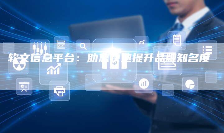 软文信息平台：助您快速提升品牌知名度