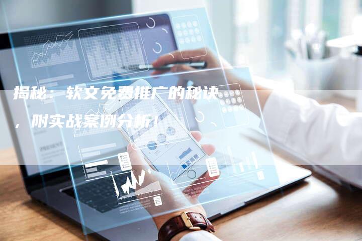 揭秘：软文免费推广的秘诀，附实战案例分析！