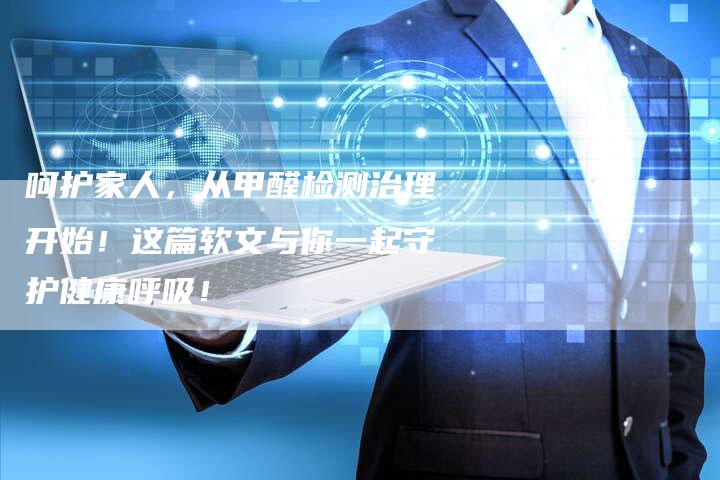 呵护家人，从甲醛检测治理开始！这篇软文与你一起守护健康呼吸！