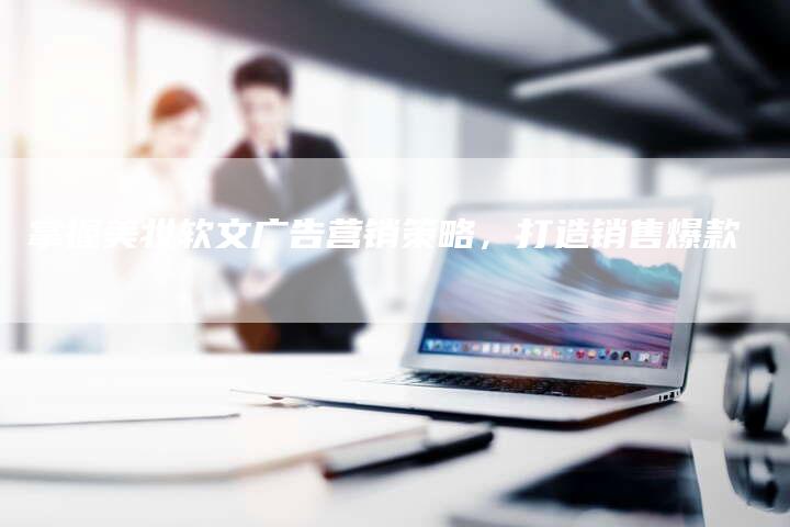 掌握美妆软文广告营销策略，打造销售爆款