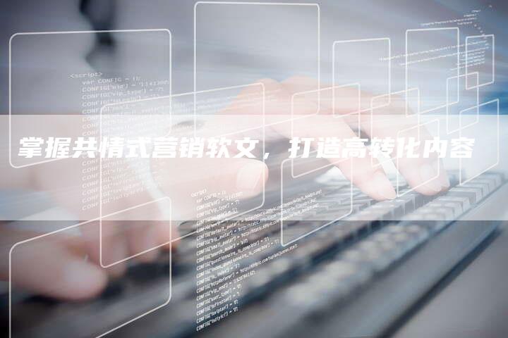 掌握共情式营销软文，打造高转化内容