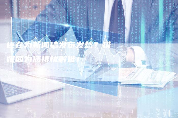 还在为新闻稿发布发愁？猎媒网为您排忧解难！