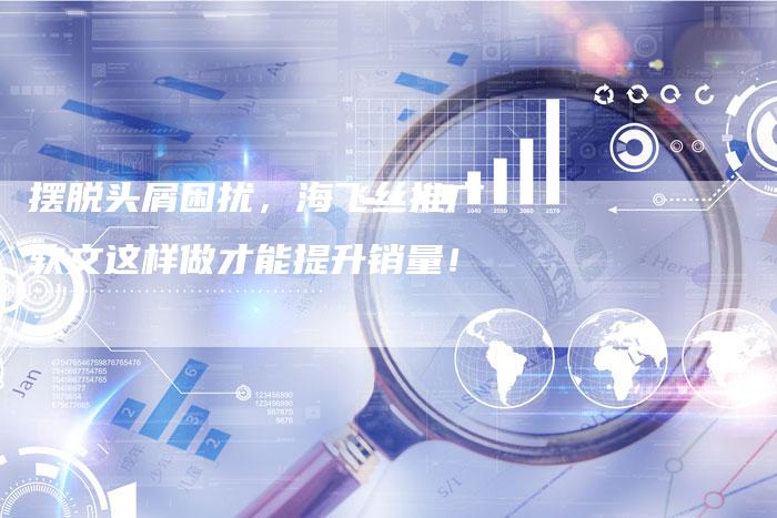 摆脱头屑困扰，海飞丝推广软文这样做才能提升销量！