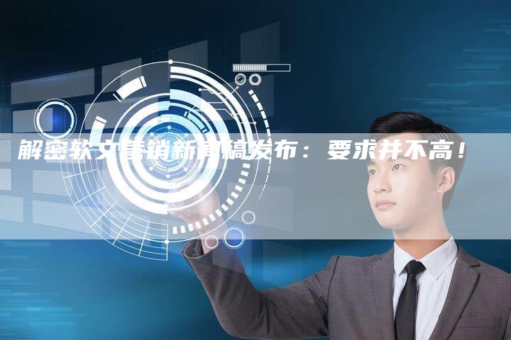 解密软文营销新闻稿发布：要求并不高！