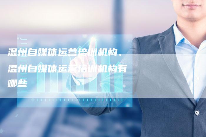 温州自媒体运营培训机构、温州自媒体运营培训机构有哪些