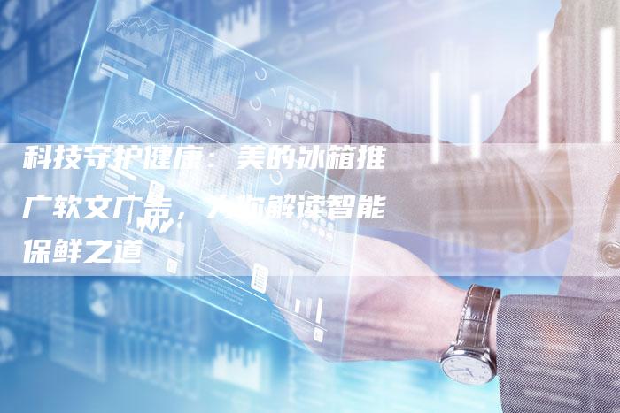 科技守护健康：美的冰箱推广软文广告，为你解读智能保鲜之道